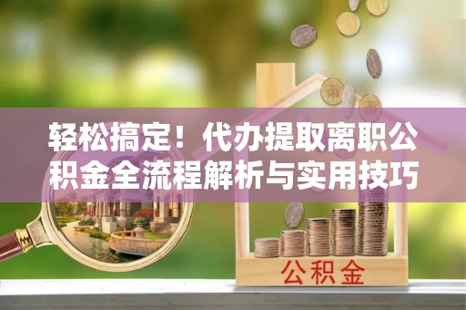 高阳轻松搞定！代办提取离职公积金全流程解析与实用技巧