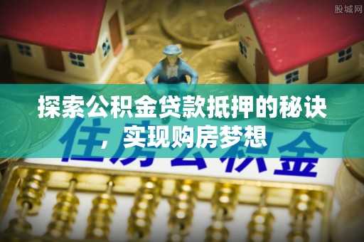 高阳探索公积金贷款抵押的秘诀，实现购房梦想