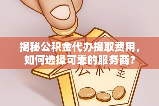 高阳揭秘公积金代办提取费用，如何选择可靠的服务商？