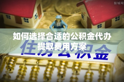 高阳如何选择合适的公积金代办提取费用方案