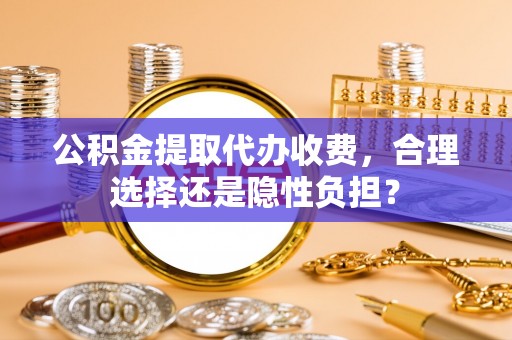 高阳公积金提取代办收费，合理选择还是隐性负担？