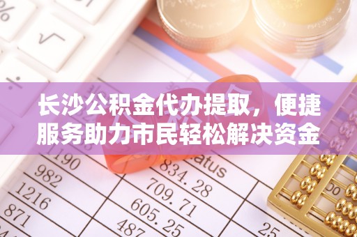 高阳长沙公积金代办提取，便捷服务助力市民轻松解决资金需求