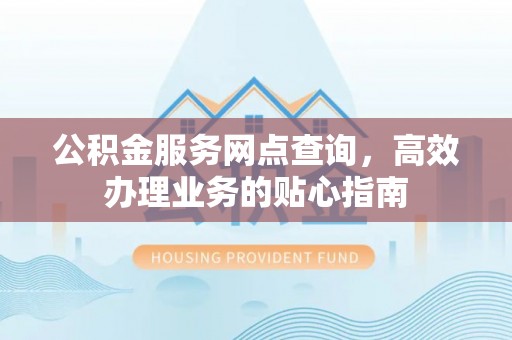 高阳公积金服务网点查询，高效办理业务的贴心指南