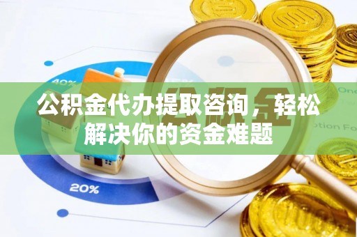 高阳公积金代办提取咨询，轻松解决你的资金难题