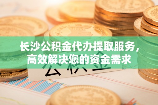 高阳长沙公积金代办提取服务，高效解决您的资金需求