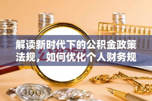 高阳解读新时代下的公积金政策法规，如何优化个人财务规划