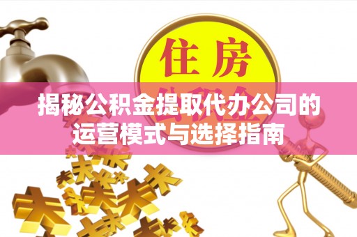 高阳揭秘公积金提取代办公司的运营模式与选择指南