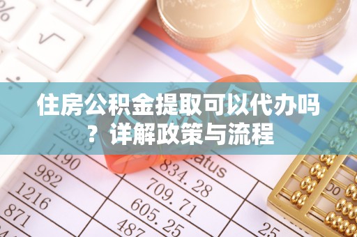 高阳住房公积金提取可以代办吗？详解政策与流程