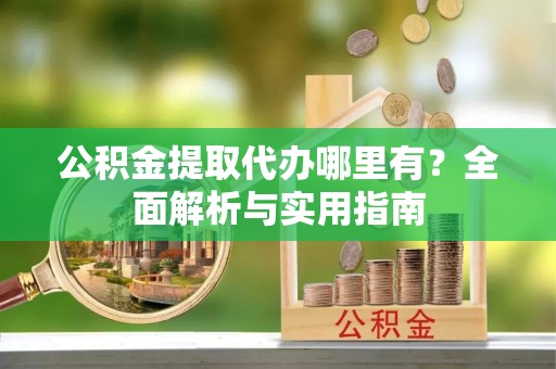 高阳公积金提取代办哪里有？全面解析与实用指南