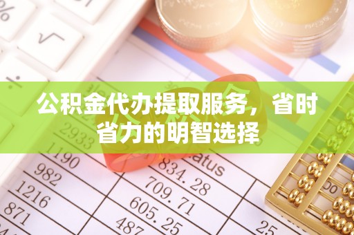 高阳公积金代办提取服务，省时省力的明智选择