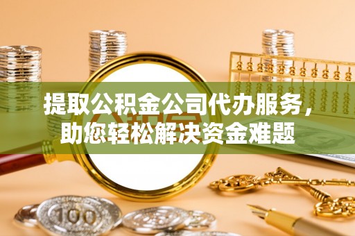 高阳提取公积金公司代办服务，助您轻松解决资金难题