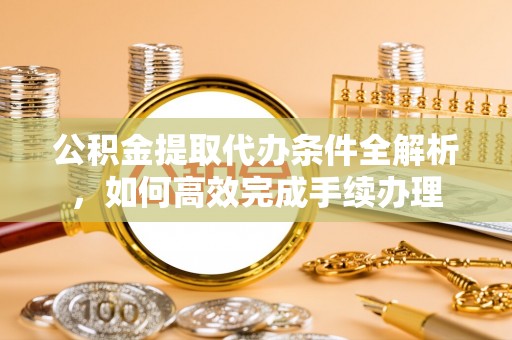 高阳公积金提取代办条件全解析，如何高效完成手续办理