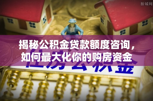高阳揭秘公积金贷款额度咨询，如何最大化你的购房资金