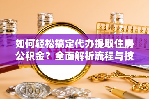 高阳如何轻松搞定代办提取住房公积金？全面解析流程与技巧