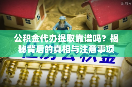 高阳公积金代办提取靠谱吗？揭秘背后的真相与注意事项
