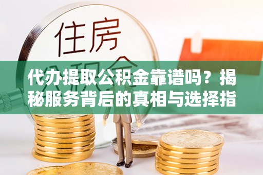 高阳代办提取公积金靠谱吗？揭秘服务背后的真相与选择指南