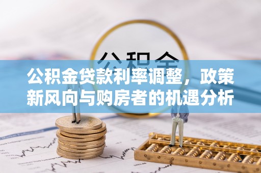 高阳公积金贷款利率调整，政策新风向与购房者的机遇分析