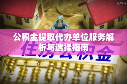 高阳公积金提取代办单位服务解析与选择指南