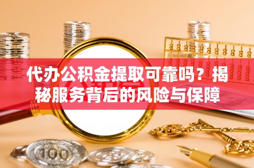 高阳代办公积金提取可靠吗？揭秘服务背后的风险与保障