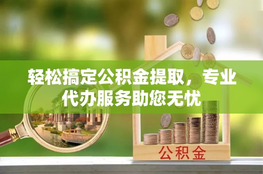 高阳轻松搞定公积金提取，专业代办服务助您无忧