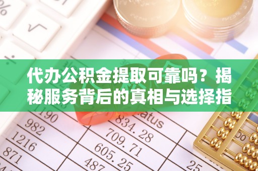高阳代办公积金提取可靠吗？揭秘服务背后的真相与选择指南