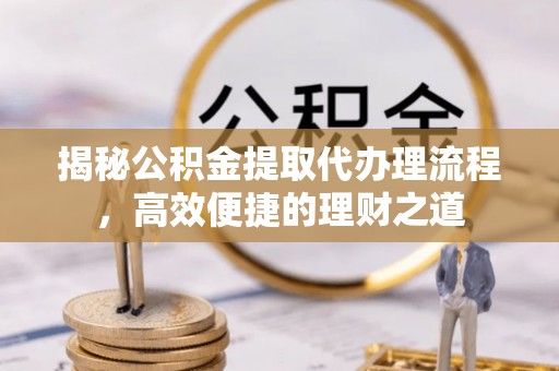 高阳揭秘公积金提取代办理流程，高效便捷的理财之道