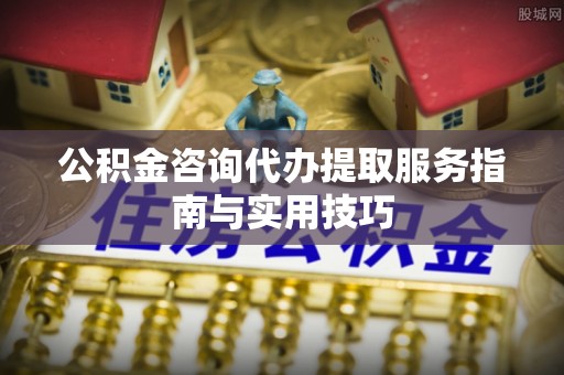 高阳公积金咨询代办提取服务指南与实用技巧