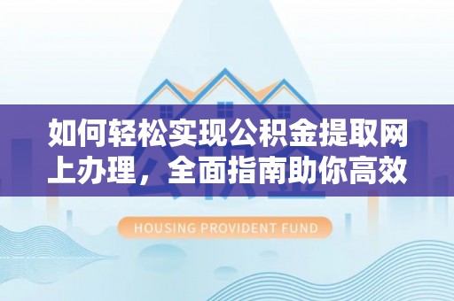 高阳如何轻松实现公积金提取网上办理，全面指南助你高效完成