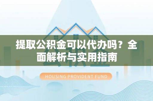 高阳提取公积金可以代办吗？全面解析与实用指南