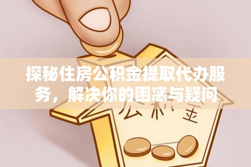 高阳探秘住房公积金提取代办服务，解决你的困惑与疑问