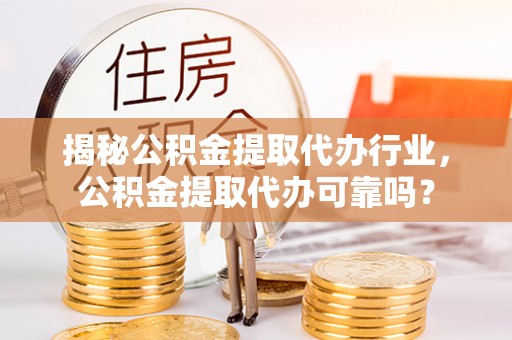 高阳揭秘公积金提取代办行业，公积金提取代办可靠吗？