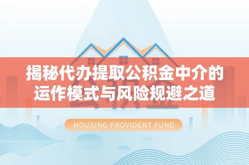 高阳揭秘代办提取公积金中介的运作模式与风险规避之道