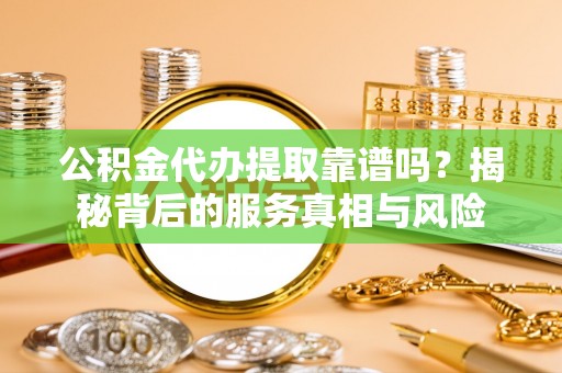 高阳公积金代办提取靠谱吗？揭秘背后的服务真相与风险