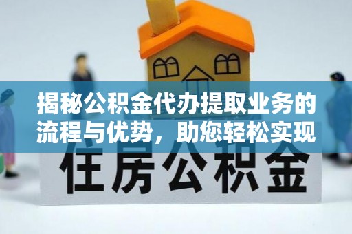 高阳揭秘公积金代办提取业务的流程与优势，助您轻松实现资金利用最大化