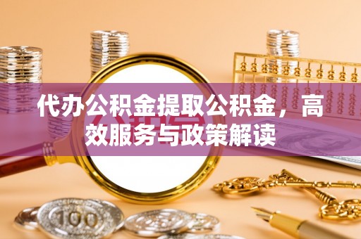 高阳代办公积金提取公积金，高效服务与政策解读