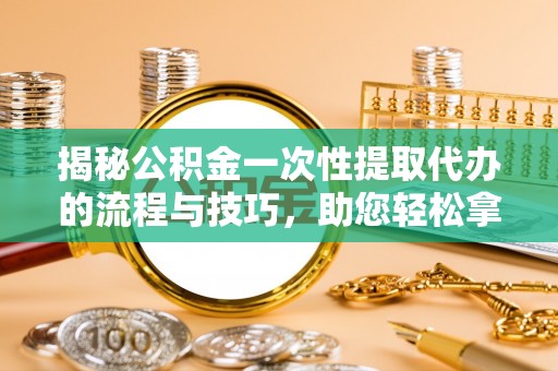 高阳揭秘公积金一次性提取代办的流程与技巧，助您轻松拿钱！