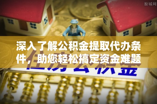 高阳深入了解公积金提取代办条件，助您轻松搞定资金难题
