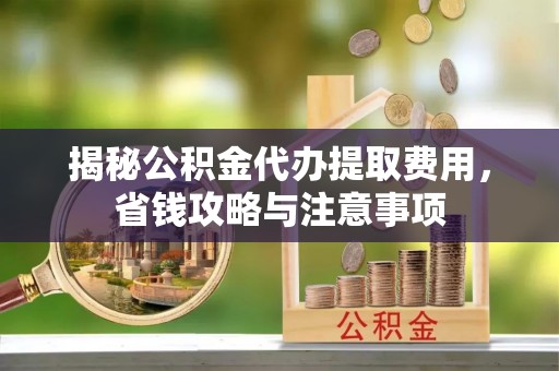 高阳揭秘公积金代办提取费用，省钱攻略与注意事项