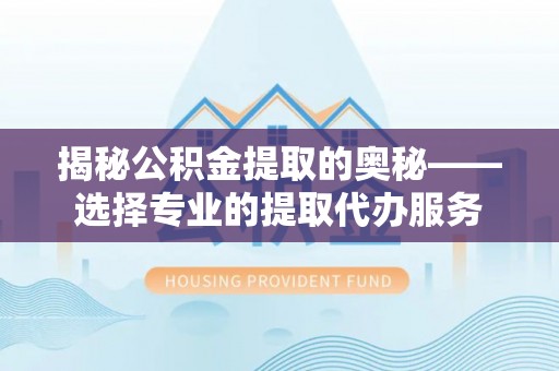 高阳揭秘公积金提取的奥秘——选择专业的提取代办服务