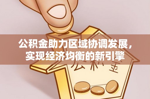 高阳公积金助力区域协调发展，实现经济均衡的新引擎