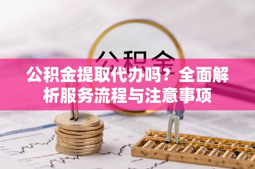 高阳公积金提取代办吗？全面解析服务流程与注意事项