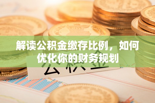 高阳解读公积金缴存比例，如何优化你的财务规划