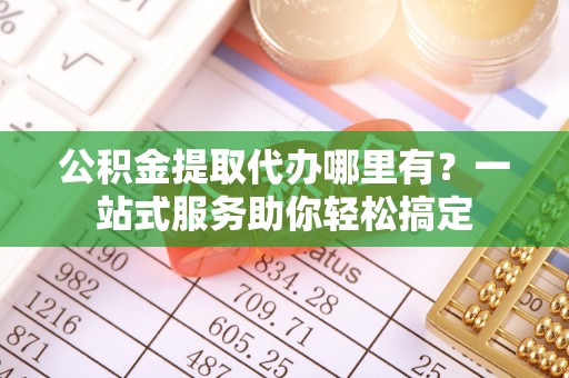 高阳公积金提取代办哪里有？一站式服务助你轻松搞定