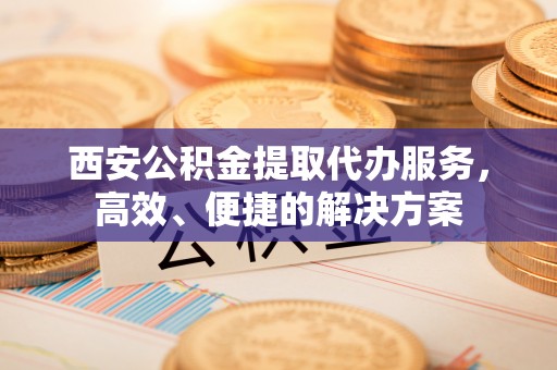 高阳西安公积金提取代办服务，高效、便捷的解决方案