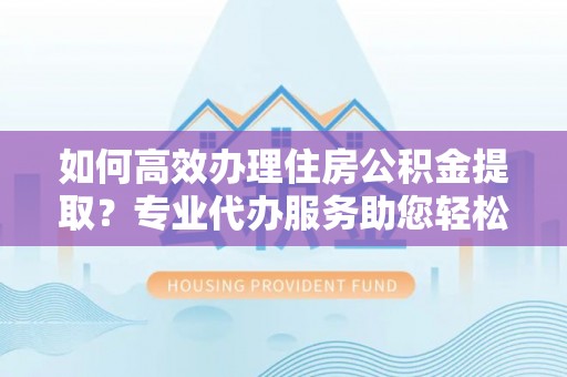 高阳如何高效办理住房公积金提取？专业代办服务助您轻松搞定