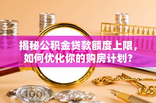 高阳揭秘公积金贷款额度上限，如何优化你的购房计划？