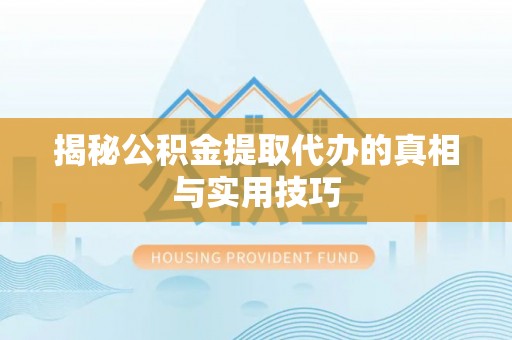 高阳揭秘公积金提取代办的真相与实用技巧
