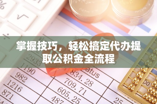 高阳掌握技巧，轻松搞定代办提取公积金全流程