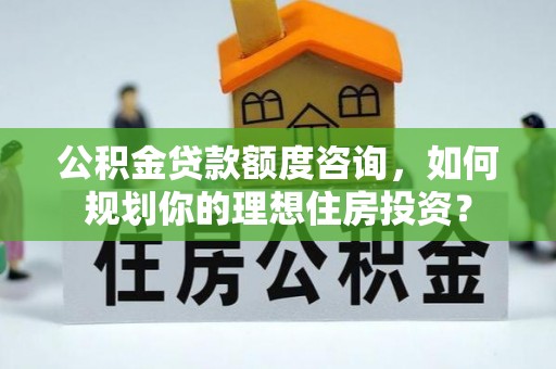高阳公积金贷款额度咨询，如何规划你的理想住房投资？