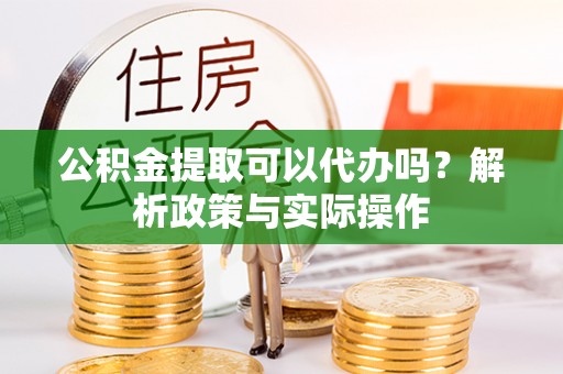 高阳公积金提取可以代办吗？解析政策与实际操作